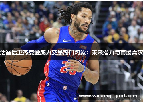 活塞后卫杰克逊成为交易热门对象:未来潜力与市场需求