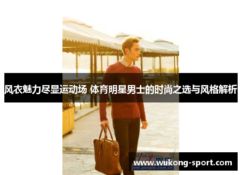 风衣魅力尽显运动场 体育明星男士的时尚之选与风格解析
