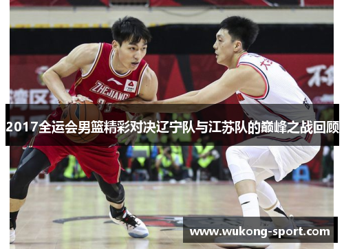 2017全运会男篮精彩对决辽宁队与江苏队的巅峰之战回顾