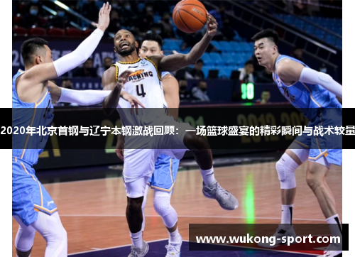 2020年北京首钢与辽宁本钢激战回顾：一场篮球盛宴的精彩瞬间与战术较量