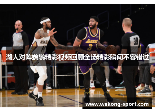 湖人对阵鹈鹕精彩视频回顾全场精彩瞬间不容错过