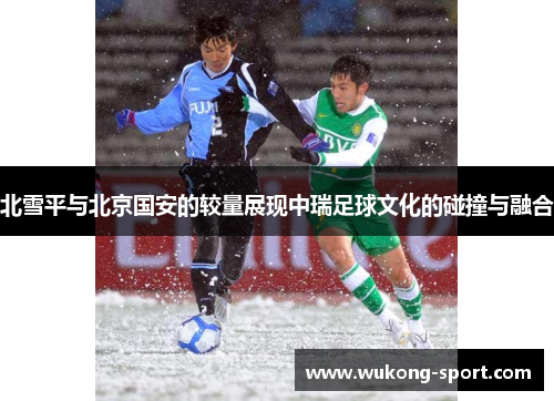 北雪平与北京国安的较量展现中瑞足球文化的碰撞与融合