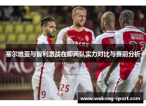 塞尔维亚与智利激战在即两队实力对比与赛前分析